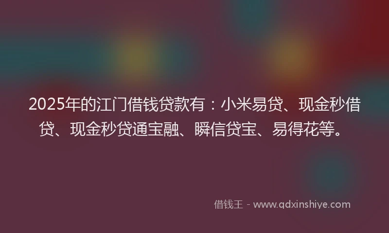 2025年的江门借钱贷款有：小米易贷、现金秒借贷、现金秒贷通宝融、瞬信贷宝、易得花等。