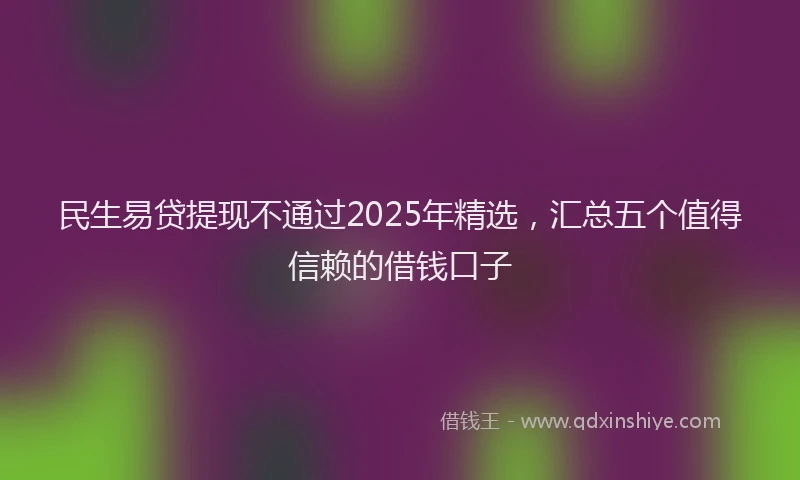 民生易贷提现不通过2025年精选，汇总五个值得信赖的借钱口子