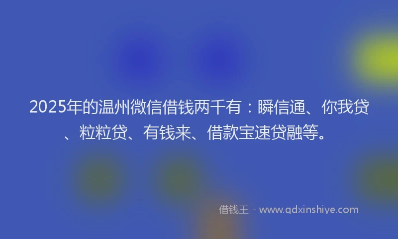 2025年的温州微信借钱两千有：瞬信通、你我贷、粒粒贷、有钱来、借款宝速贷融等。