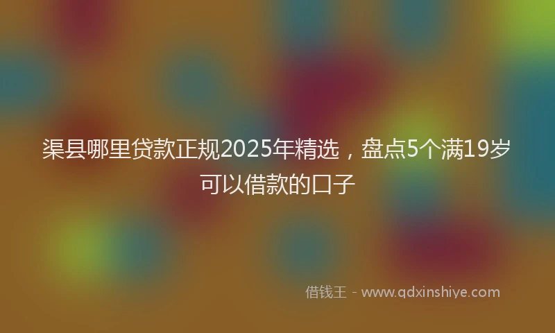 渠县哪里贷款正规2025年精选，盘点5个满19岁可以借款的口子