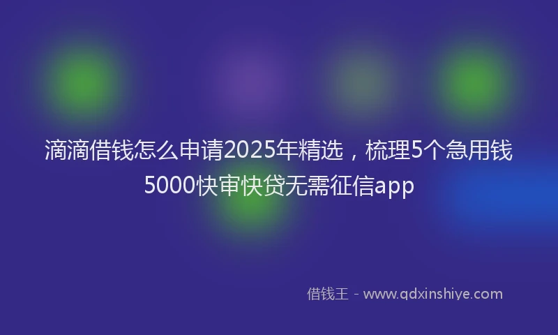 滴滴借钱怎么申请2025年精选，梳理5个急用钱5000快审快贷无需征信app
