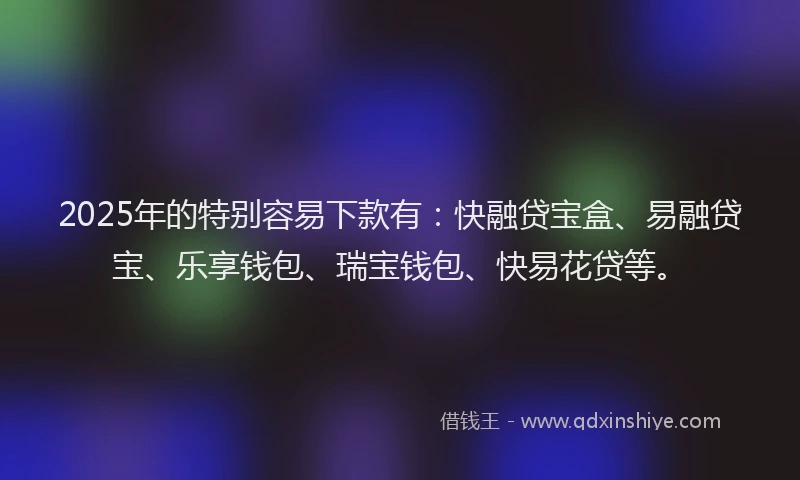 2025年的特别容易下款有：快融贷宝盒、易融贷宝、乐享钱包、瑞宝钱包、快易花贷等。