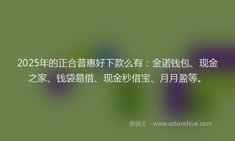 2025年的正合普惠好下款么有：金诺钱包、现金之家、钱袋易借、现金秒借宝、月月盈等。
