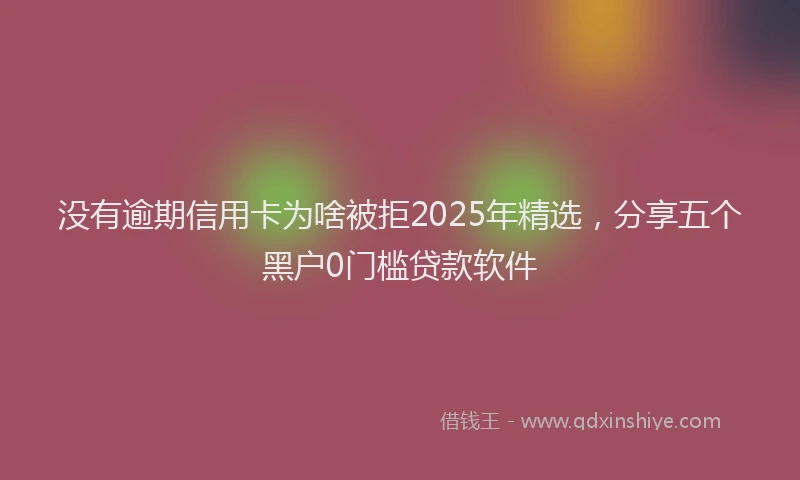 没有逾期信用卡为啥被拒2025年精选，分享五个黑户0门槛贷款软件