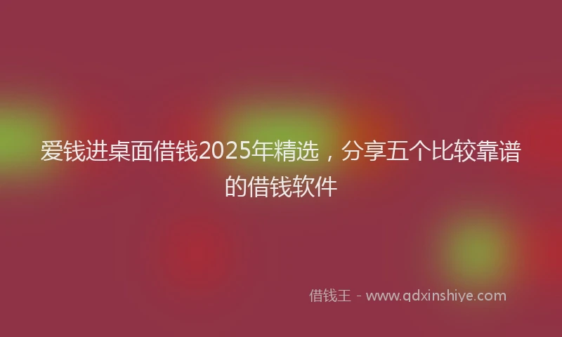 爱钱进桌面借钱2025年精选，分享五个比较靠谱的借钱软件
