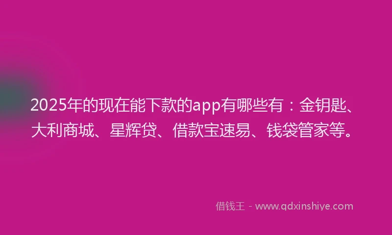 2025年的现在能下款的app有哪些有：金钥匙、大利商城、星辉贷、借款宝速易、钱袋管家等。