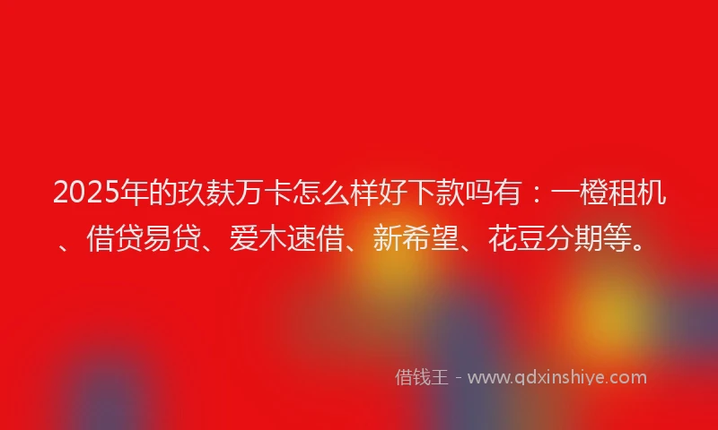 2025年的玖麸万卡怎么样好下款吗有：一橙租机、借贷易贷、爱木速借、新希望、花豆分期等。