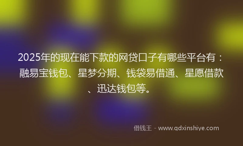 2025年的现在能下款的网贷口子有哪些平台有：融易宝钱包、星梦分期、钱袋易借通、星愿借款、迅达钱包等。