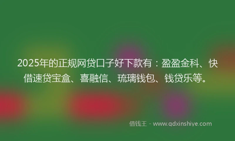 2025年的正规网贷口子好下款有：盈盈金科、快借速贷宝盒、喜融信、琉璃钱包、钱贷乐等。