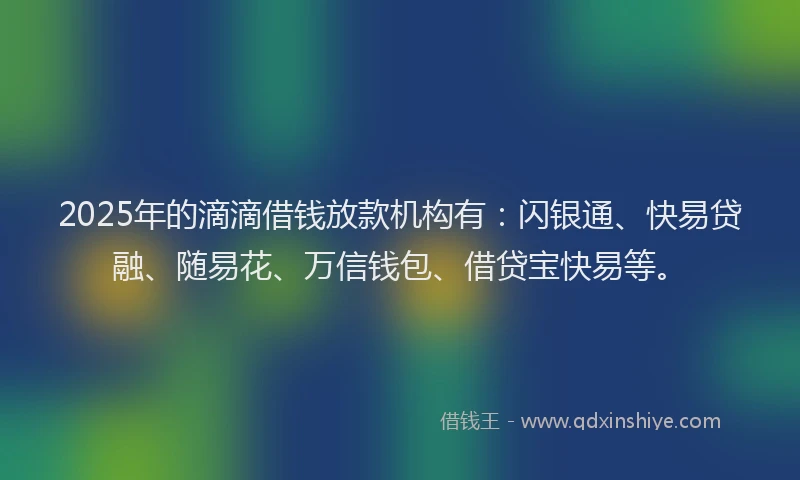 2025年的滴滴借钱放款机构有：闪银通、快易贷融、随易花、万信钱包、借贷宝快易等。