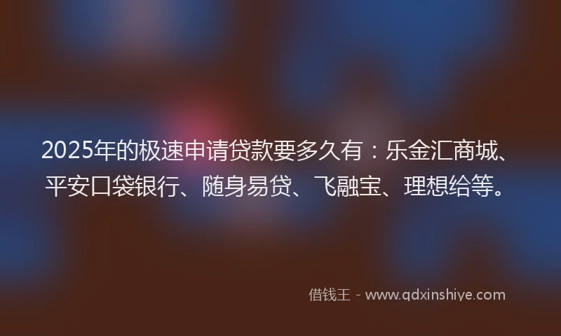 2025年的极速申请贷款要多久有：乐金汇商城、平安口袋银行、随身易贷、飞融宝、理想给等。