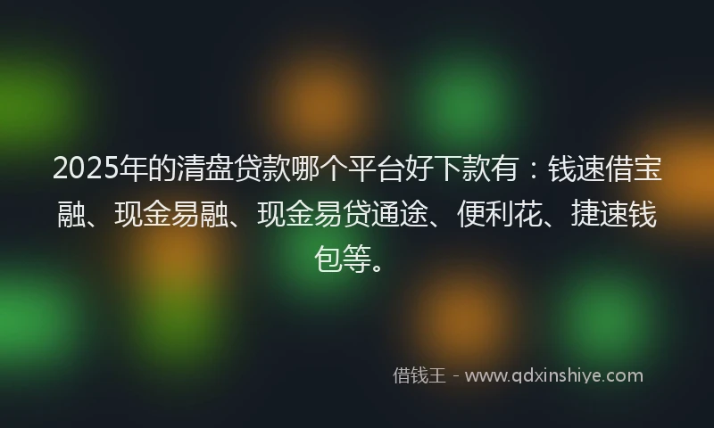 2025年的清盘贷款哪个平台好下款有：钱速借宝融、现金易融、现金易贷通途、便利花、捷速钱包等。