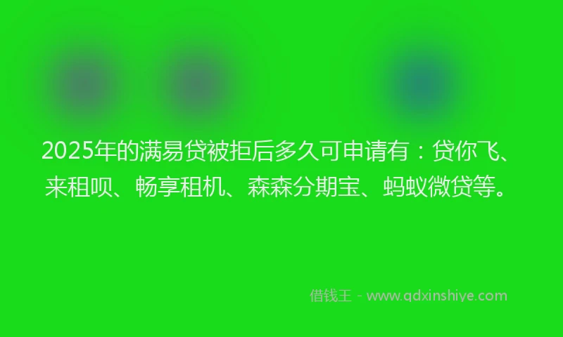 2025年的满易贷被拒后多久可申请有：贷你飞、来租呗、畅享租机、森森分期宝、蚂蚁微贷等。
