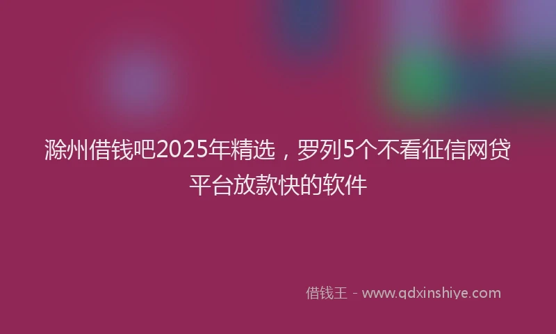 滁州借钱吧2025年精选，罗列5个不看征信网贷平台放款快的软件
