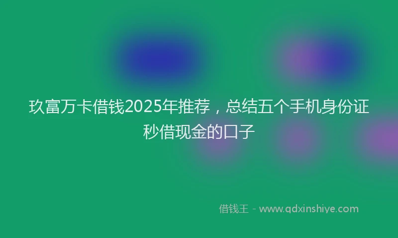 玖富万卡借钱2025年推荐，总结五个手机身份证秒借现金的口子
