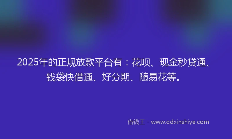 2025年的正规放款平台有：花呗、现金秒贷通、钱袋快借通、好分期、随易花等。