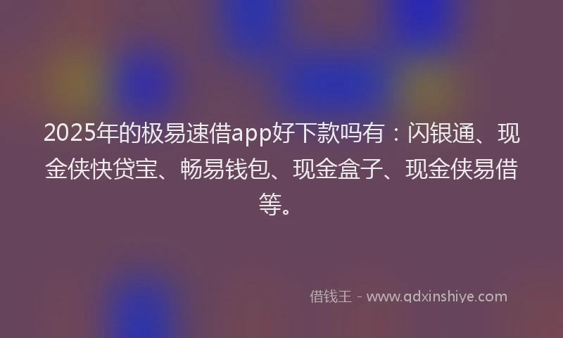 2025年的极易速借app好下款吗有：闪银通、现金侠快贷宝、畅易钱包、现金盒子、现金侠易借等。