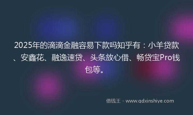 2025年的滴滴金融容易下款吗知乎有：小羊贷款、安鑫花、融逸速贷、头条放心借、畅贷宝Pro钱包等。