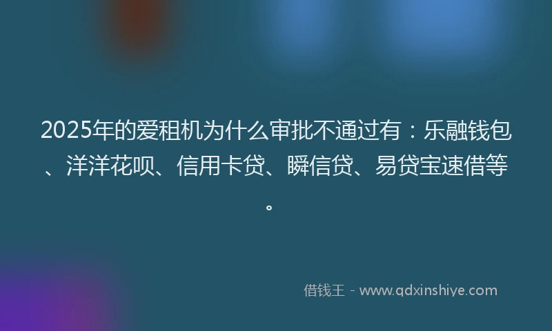 2025年的爱租机为什么审批不通过有：乐融钱包、洋洋花呗、信用卡贷、瞬信贷、易贷宝速借等。