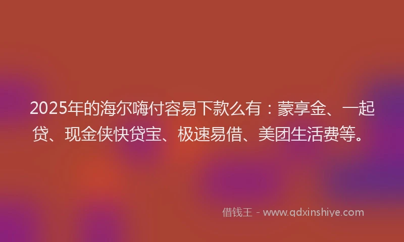 2025年的海尔嗨付容易下款么有：蒙享金、一起贷、现金侠快贷宝、极速易借、美团生活费等。