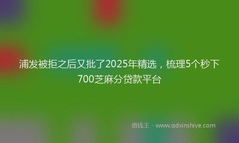 浦发被拒之后又批了2025年精选，梳理5个秒下700芝麻分贷款平台