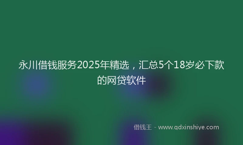 永川借钱服务2025年精选，汇总5个18岁必下款的网贷软件