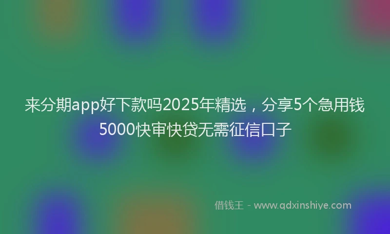 来分期app好下款吗2025年精选，分享5个急用钱5000快审快贷无需征信口子