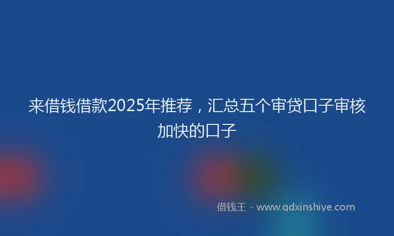 来借钱借款2025年推荐，汇总五个审贷口子审核加快的口子