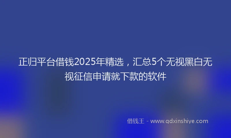 正归平台借钱2025年精选，汇总5个无视黑白无视征信申请就下款的软件