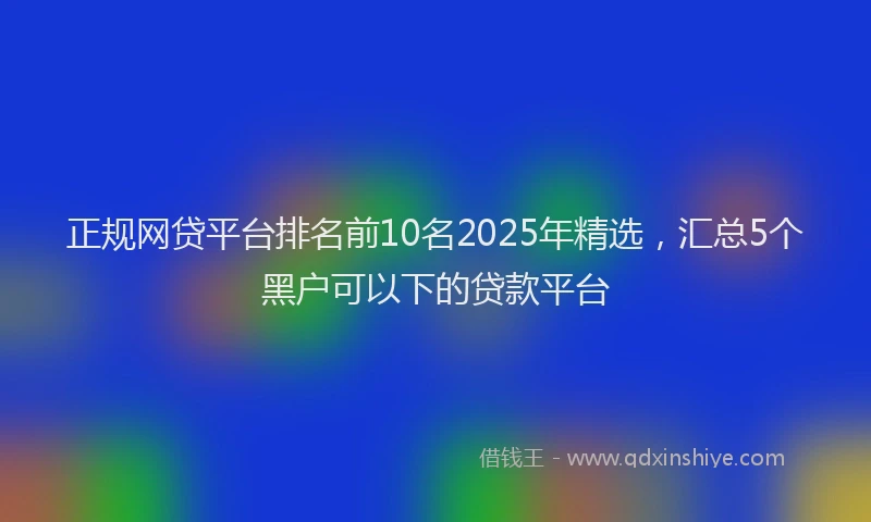 正规网贷平台排名前10名2025年精选，汇总5个黑户可以下的贷款平台