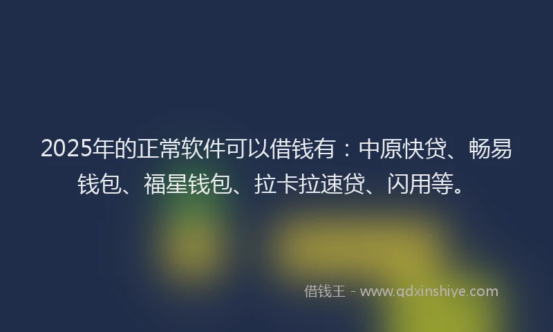 2025年的正常软件可以借钱有：中原快贷、畅易钱包、福星钱包、拉卡拉速贷、闪用等。