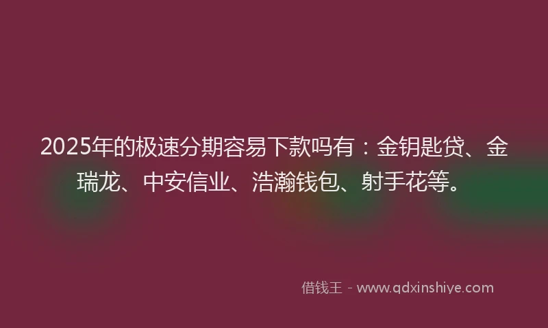 2025年的极速分期容易下款吗有：金钥匙贷、金瑞龙、中安信业、浩瀚钱包、射手花等。
