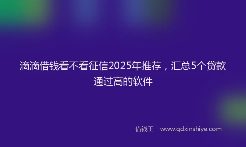 滴滴借钱看不看征信2025年推荐，汇总5个贷款通过高的软件