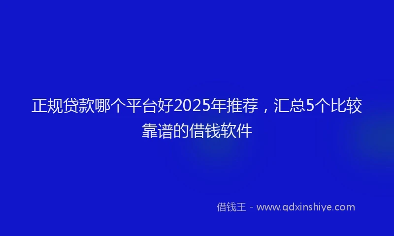 正规贷款哪个平台好2025年推荐，汇总5个比较靠谱的借钱软件