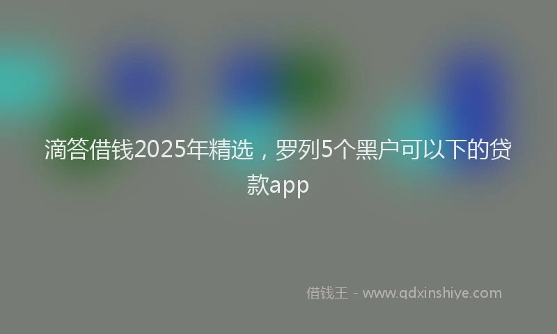 滴答借钱2025年精选，罗列5个黑户可以下的贷款app