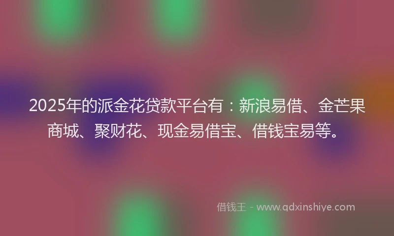 2025年的派金花贷款平台有：新浪易借、金芒果商城、聚财花、现金易借宝、借钱宝易等。