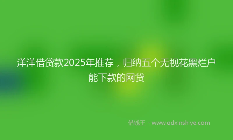 洋洋借贷款2025年推荐，归纳五个无视花黑烂户能下款的网贷