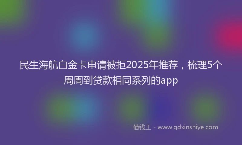 民生海航白金卡申请被拒2025年推荐，梳理5个周周到贷款相同系列的app