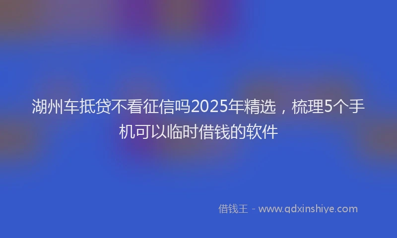 湖州车抵贷不看征信吗2025年精选，梳理5个手机可以临时借钱的软件