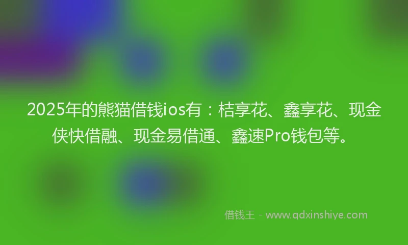 2025年的熊猫借钱ios有：桔享花、鑫享花、现金侠快借融、现金易借通、鑫速Pro钱包等。
