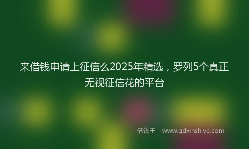 来借钱申请上征信么2025年精选，罗列5个真正无视征信花的平台