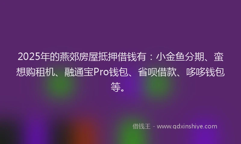 2025年的燕郊房屋抵押借钱有：小金鱼分期、蛮想购租机、融通宝Pro钱包、省呗借款、哆哆钱包等。