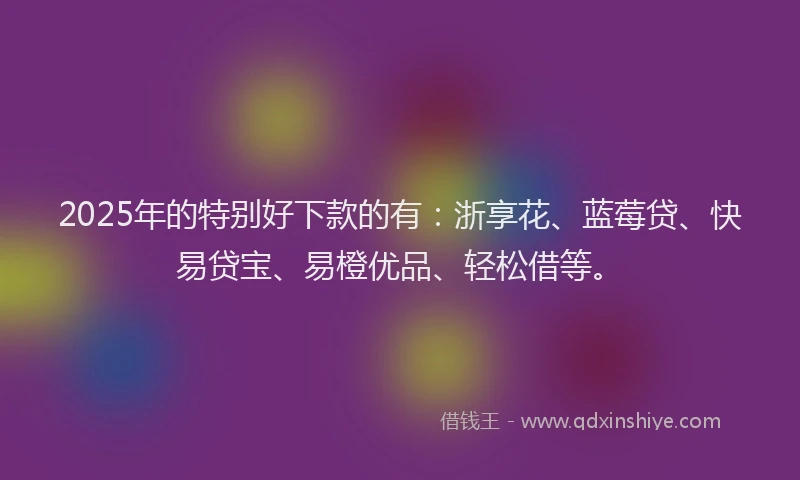 2025年的特别好下款的有：浙享花、蓝莓贷、快易贷宝、易橙优品、轻松借等。