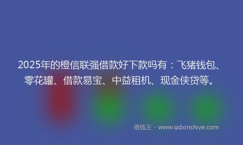 2025年的橙信联强借款好下款吗有：飞猪钱包、零花罐、借款易宝、中益租机、现金侠贷等。