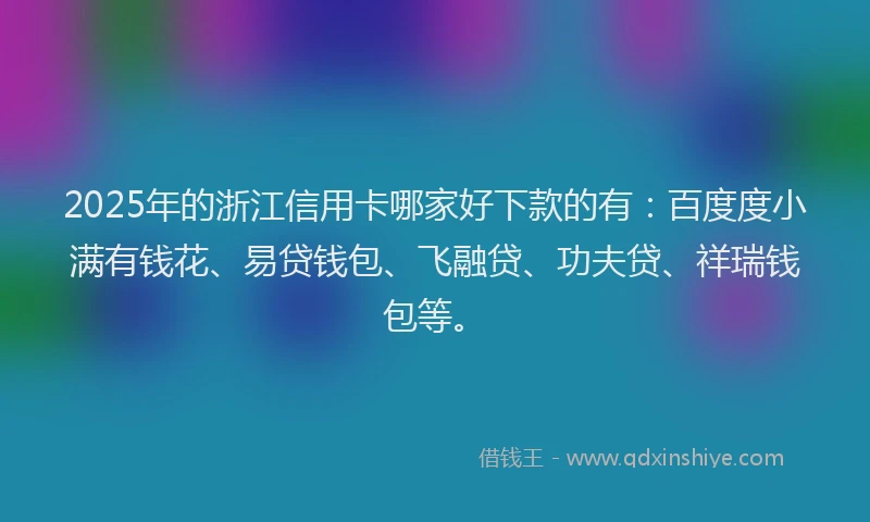 2025年的浙江信用卡哪家好下款的有：百度度小满有钱花、易贷钱包、飞融贷、功夫贷、祥瑞钱包等。