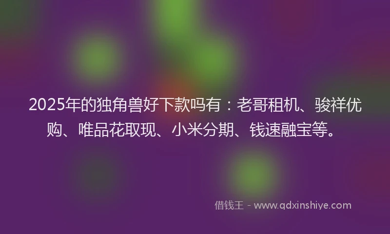 2025年的独角兽好下款吗有：老哥租机、骏祥优购、唯品花取现、小米分期、钱速融宝等。