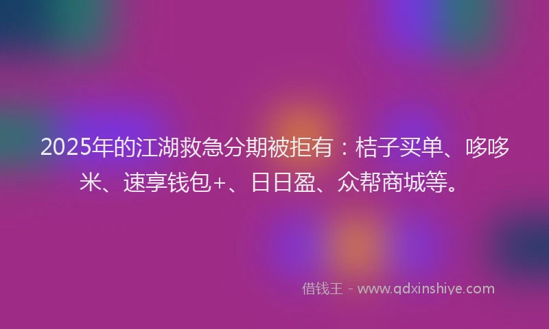 2025年的江湖救急分期被拒有：桔子买单、哆哆米、速享钱包+、日日盈、众帮商城等。