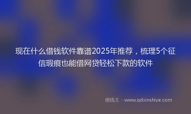 现在什么借钱软件靠谱2025年推荐，梳理5个征信瑕疵也能借网贷轻松下款的软件