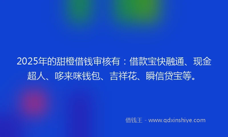 2025年的甜橙借钱审核有：借款宝快融通、现金超人、哆来咪钱包、吉祥花、瞬信贷宝等。
