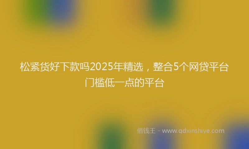 松紧货好下款吗2025年精选，整合5个网贷平台门槛低一点的平台